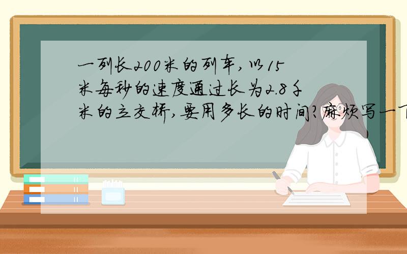 一列长200米的列车,以15米每秒的速度通过长为2.8千米的立交桥,要用多长的时间?麻烦写一下详细的过程,谢谢了!