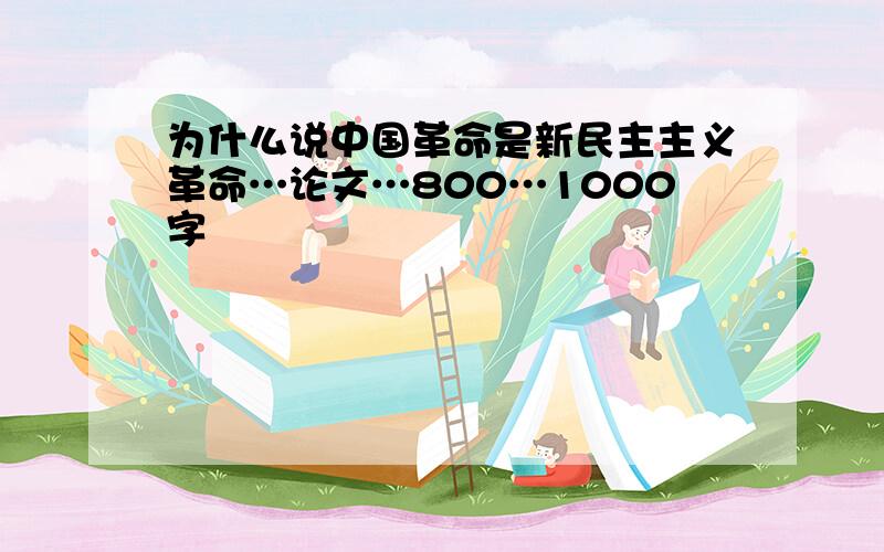 为什么说中国革命是新民主主义革命…论文…800…1000字