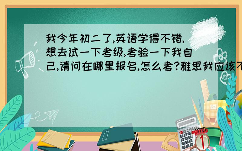 我今年初二了,英语学得不错,想去试一下考级,考验一下我自己,请问在哪里报名,怎么考?雅思我应该不行,我想试一下剑桥,
