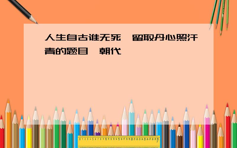 人生自古谁无死,留取丹心照汗青的题目、朝代