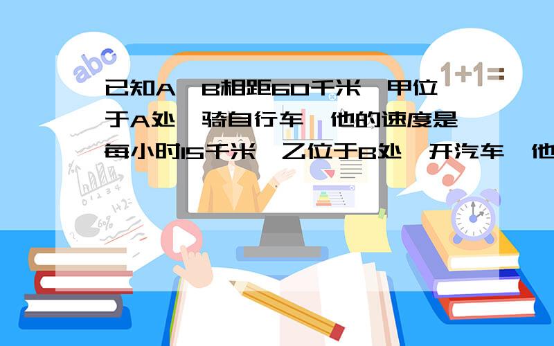 已知A,B相距60千米,甲位于A处,骑自行车,他的速度是每小时15千米,乙位于B处,开汽车,他的速度是每小时45千米.（1）若他们相向而行,小明先骑车0.5小时,问几小时他们相遇?（2）若他们同向而行,