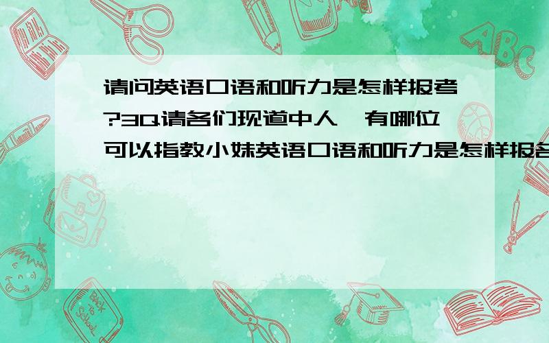 请问英语口语和听力是怎样报考?3Q请各们现道中人,有哪位可以指教小妹英语口语和听力是怎样报名?在那报?什么时候可以报?