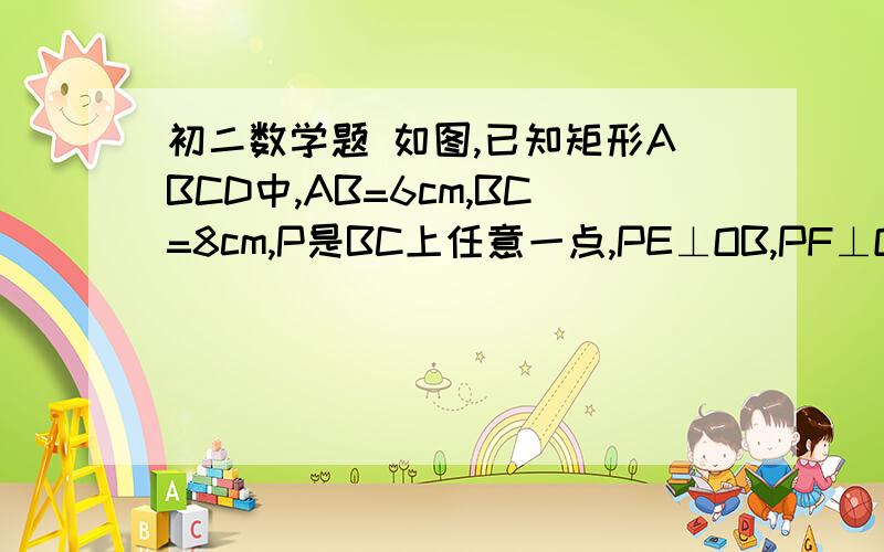 初二数学题 如图,已知矩形ABCD中,AB=6cm,BC=8cm,P是BC上任意一点,PE⊥OB,PF⊥OC,垂足分别为E、F求PE＋PF的长