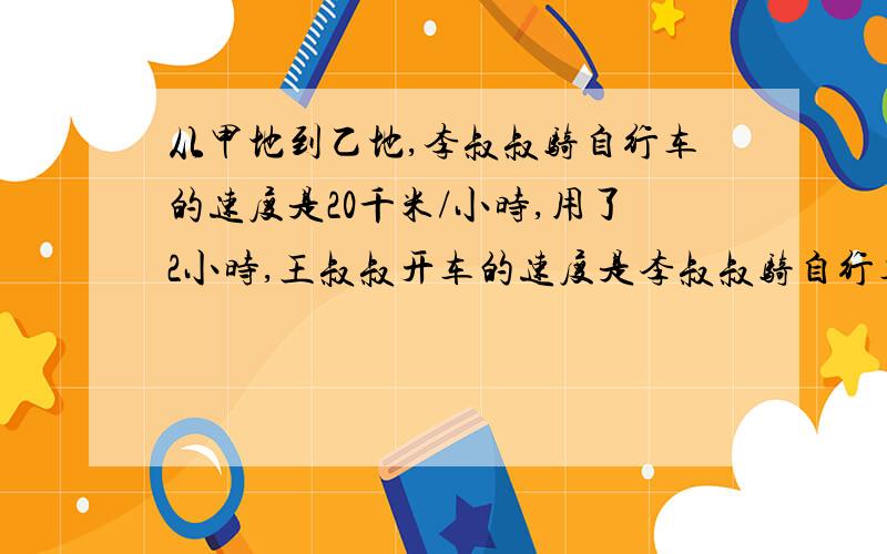 从甲地到乙地,李叔叔骑自行车的速度是20千米/小时,用了2小时,王叔叔开车的速度是李叔叔骑自行车速度的4倍,王叔叔需要多久能从甲地到达乙地.