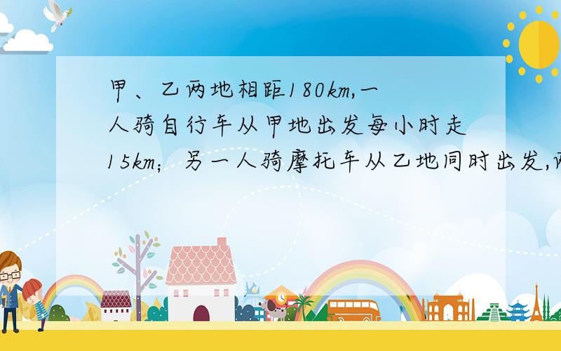 甲、乙两地相距180km,一人骑自行车从甲地出发每小时走15km；另一人骑摩托车从乙地同时出发,两人相向而行,已知摩托车车速是自行车的3倍,问多少小时后两人相遇?