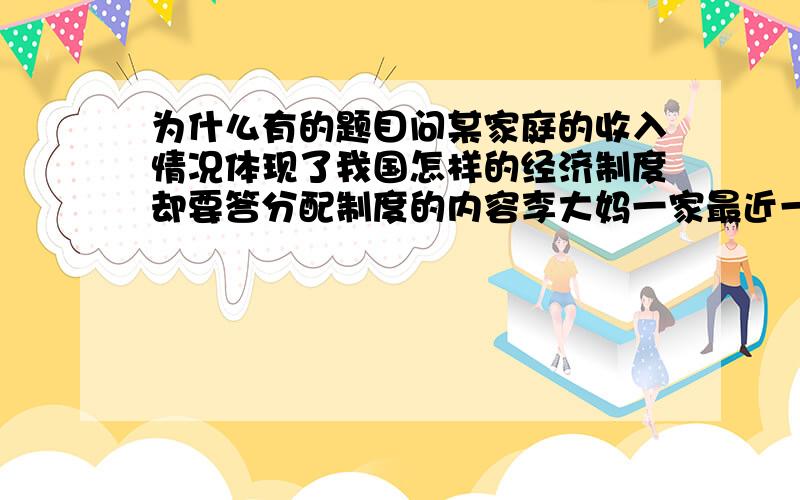 为什么有的题目问某家庭的收入情况体现了我国怎样的经济制度却要答分配制度的内容李大妈一家最近一个月的收入如下表.据此回答16-17题家庭成员收入来源收入情况（元）李大妈出租房屋6