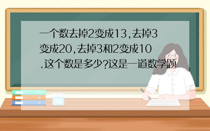 一个数去掉2变成13,去掉3变成20,去掉3和2变成10.这个数是多少?这是一道数学题