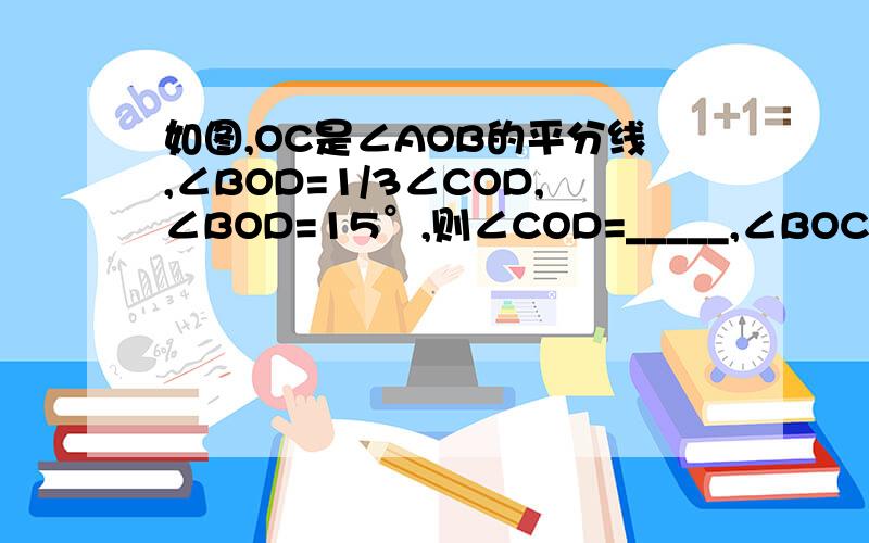 如图,OC是∠AOB的平分线,∠BOD=1/3∠COD,∠BOD=15°,则∠COD=_____,∠BOC=____,∠AOB=____大题形式