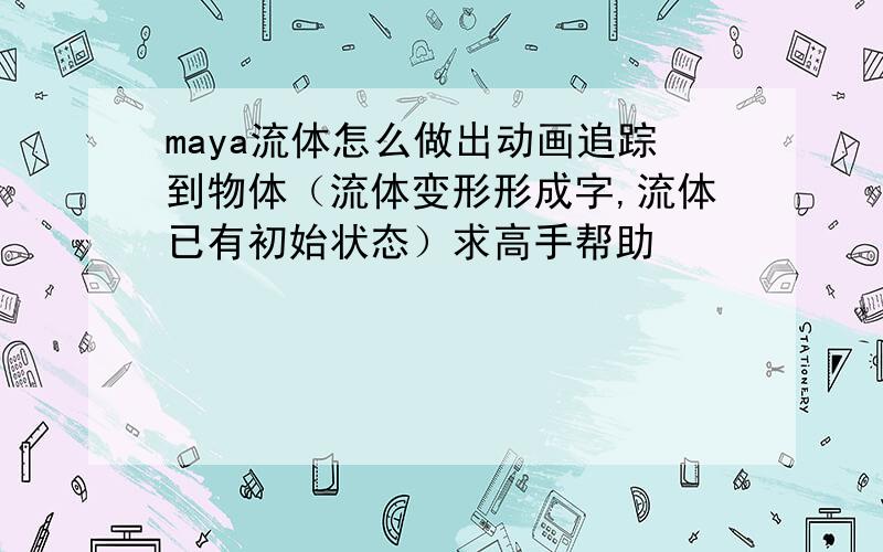 maya流体怎么做出动画追踪到物体（流体变形形成字,流体已有初始状态）求高手帮助