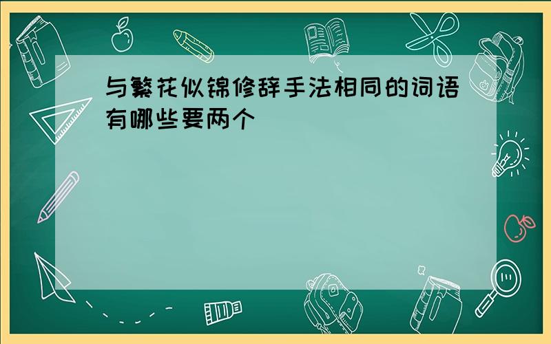 与繁花似锦修辞手法相同的词语有哪些要两个