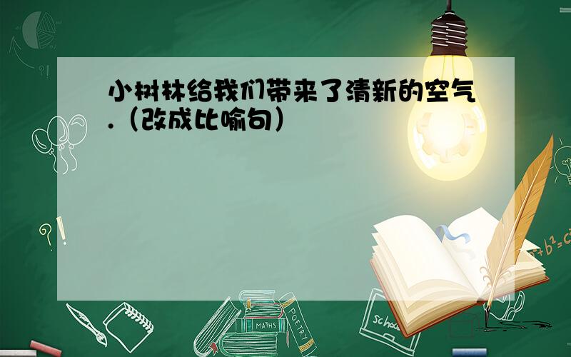 小树林给我们带来了清新的空气.（改成比喻句）