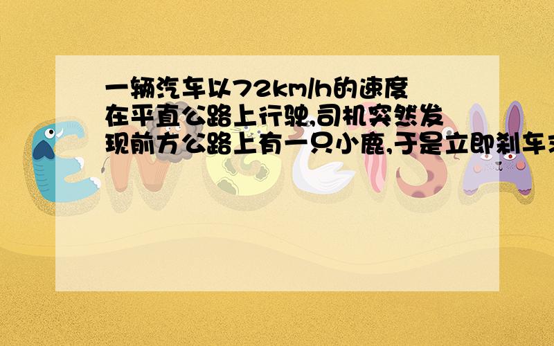 一辆汽车以72km/h的速度在平直公路上行驶,司机突然发现前方公路上有一只小鹿,于是立即刹车求加速度