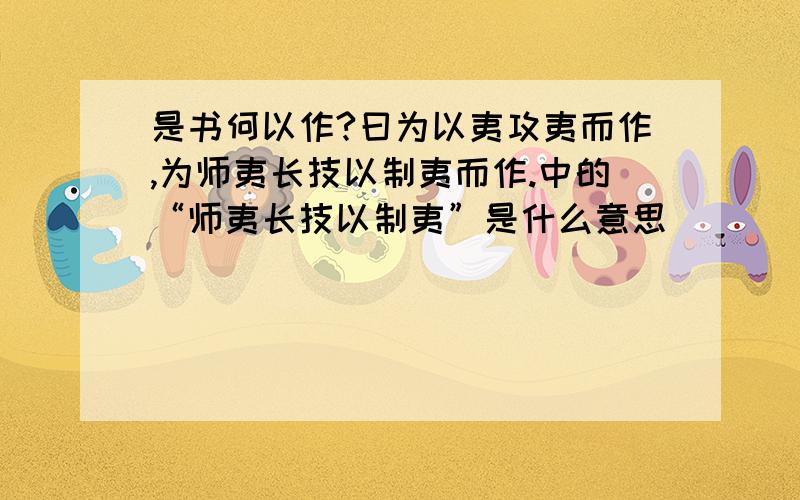 是书何以作?曰为以夷攻夷而作,为师夷长技以制夷而作.中的“师夷长技以制夷”是什么意思