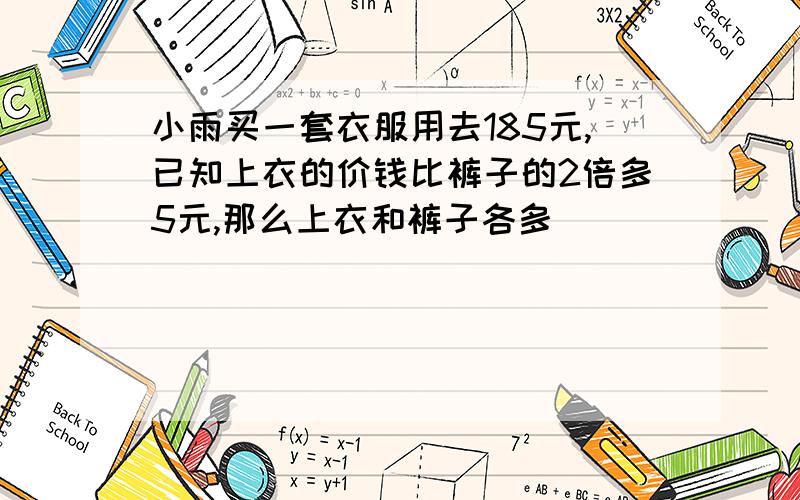 小雨买一套衣服用去185元,已知上衣的价钱比裤子的2倍多5元,那么上衣和裤子各多