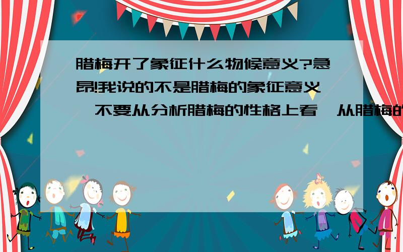 腊梅开了象征什么物候意义?急昂!我说的不是腊梅的象征意义,不要从分析腊梅的性格上看,从腊梅的物候意义看.