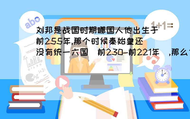 刘邦是战国时期哪国人他出生于前255年,那个时候秦始皇还没有统一六国（前230-前221年）,那么他是哪个国家的人?