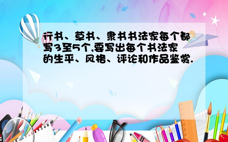 行书、草书、隶书书法家每个都写3至5个,要写出每个书法家的生平、风格、评论和作品鉴赏.