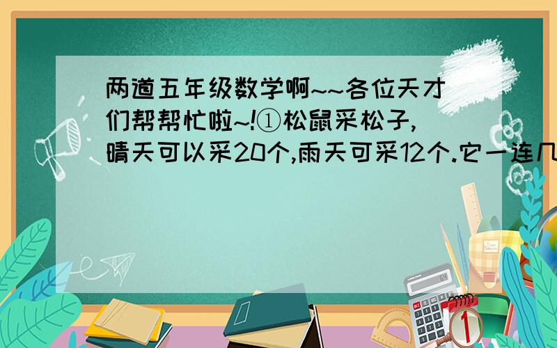 两道五年级数学啊~~各位天才们帮帮忙啦~!①松鼠采松子,晴天可以采20个,雨天可采12个.它一连几天采了112个,平均每天采14个,文这些天当中有几个晴天,几个雨天?②5（1）班50人去旅游,怎样租船