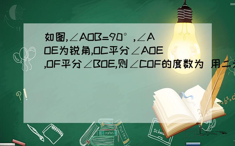 如图,∠AOB=90°,∠AOE为锐角,OC平分∠AOE,OF平分∠BOE,则∠COF的度数为 用二元一次方程解