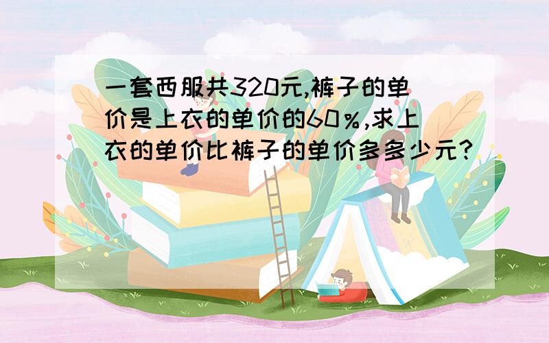 一套西服共320元,裤子的单价是上衣的单价的60％,求上衣的单价比裤子的单价多多少元?