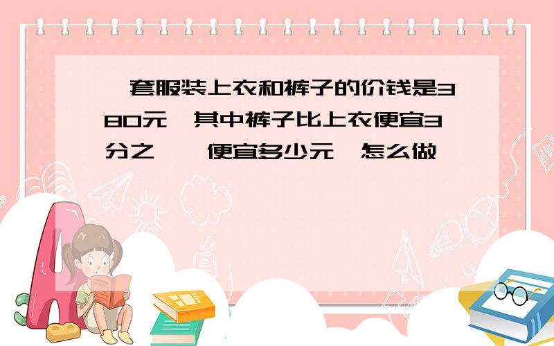 一套服装上衣和裤子的价钱是380元,其中裤子比上衣便宜3分之一,便宜多少元,怎么做