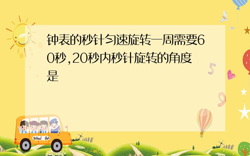 钟表的秒针匀速旋转一周需要60秒,20秒内秒针旋转的角度是