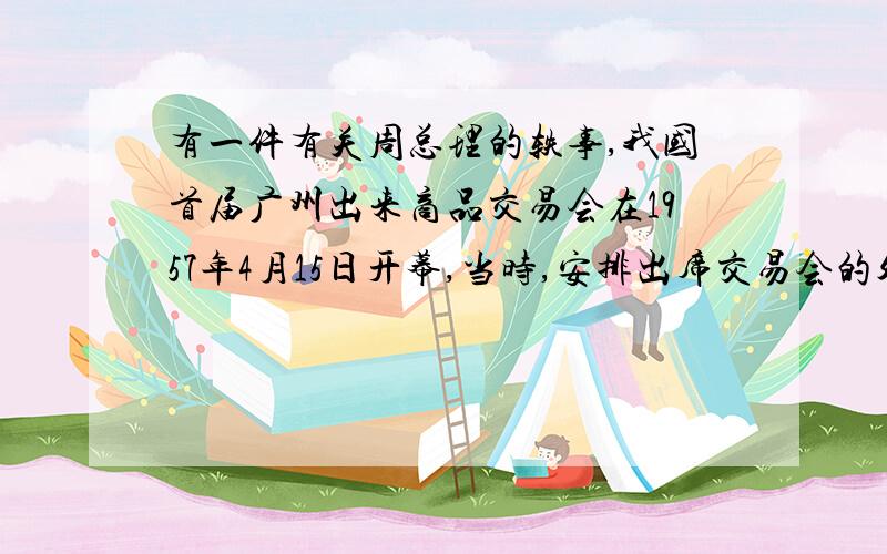 有一件有关周总理的轶事,我国首届广州出来商品交易会在1957年4月15日开幕,当时,安排出席交易会的外商住在13层的爱群大厦,这是当时广州最高级的宾馆,一个不怀好意的外商想出我们的洋相,