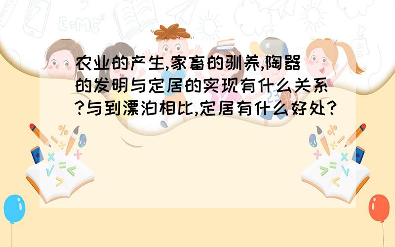 农业的产生,家畜的驯养,陶器的发明与定居的实现有什么关系?与到漂泊相比,定居有什么好处?