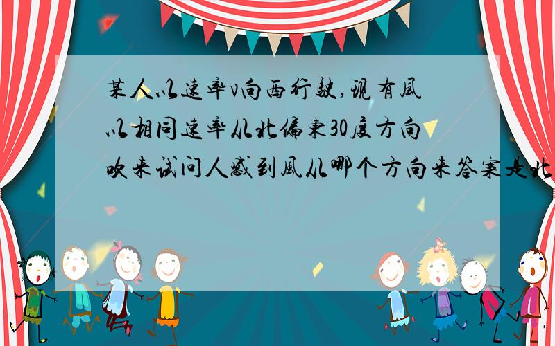 某人以速率v向西行驶,现有风以相同速率从北偏东30度方向吹来试问人感到风从哪个方向来答案是北偏西30度为什么？