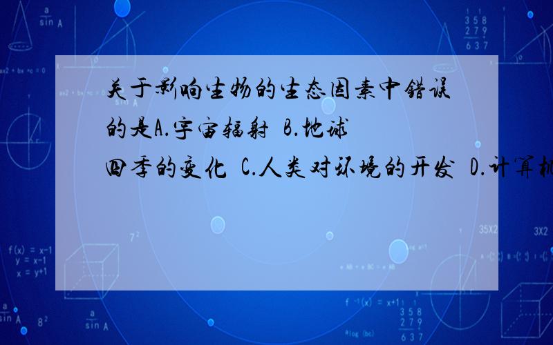 关于影响生物的生态因素中错误的是A．宇宙辐射  B．地球四季的变化  C．人类对环境的开发  D．计算机病毒的增多