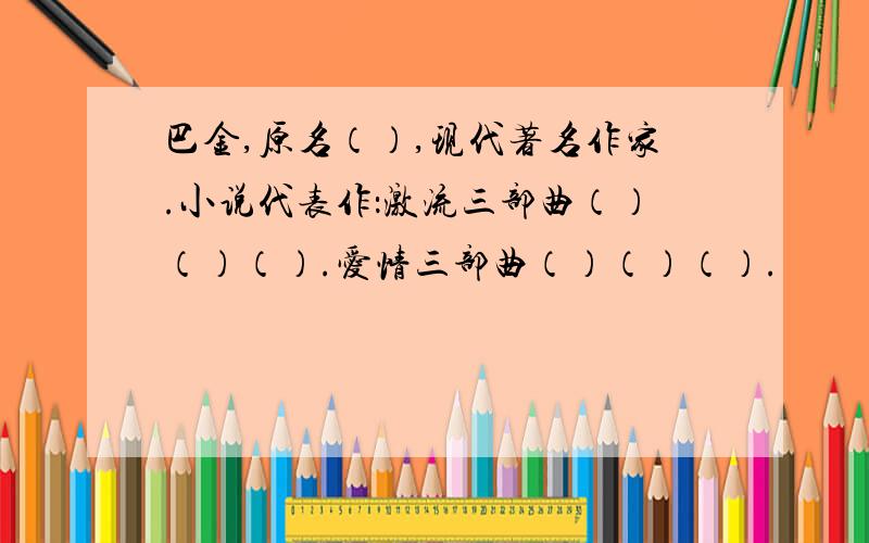 巴金,原名（）,现代著名作家.小说代表作：激流三部曲（）（）（）.爱情三部曲（）（）（）.