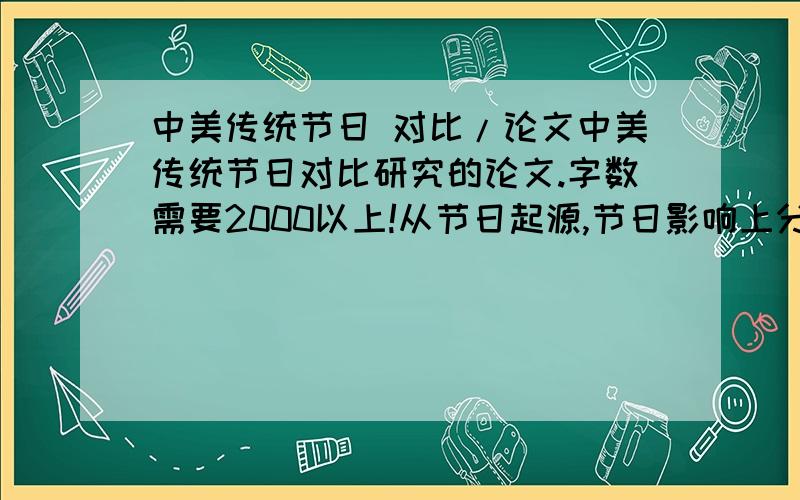 中美传统节日 对比/论文中美传统节日对比研究的论文.字数需要2000以上!从节日起源,节日影响上分析中美文化差异!好的可以+分,蹭2分的别来!