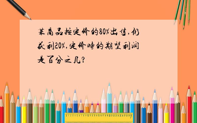 某商品按定价的80%出售,仍获利20%,定价时的期望利润是百分之几?