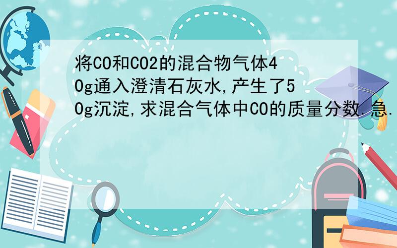 将CO和CO2的混合物气体40g通入澄清石灰水,产生了50g沉淀,求混合气体中CO的质量分数.急.