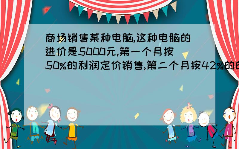 商场销售某种电脑,这种电脑的进价是5000元,第一个月按50%的利润定价销售,第二个月按42%的的利润定价销售,第三个月按第二个月定价的八折进行销售,第三个月销售的电脑比第一个月便宜 多少