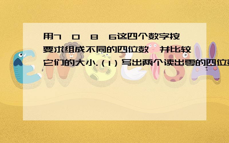 用7、0、8、6这四个数字按要求组成不同的四位数,并比较它们的大小.（1）写出两个读出零的四位数：______、_________；______