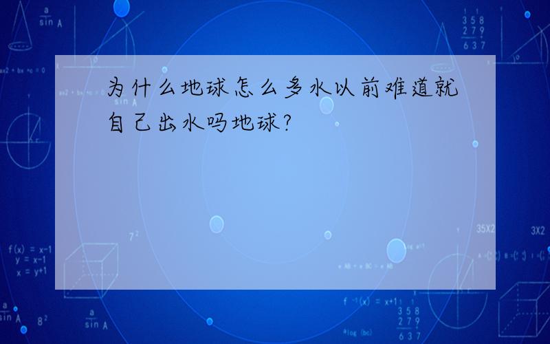 为什么地球怎么多水以前难道就自己出水吗地球?