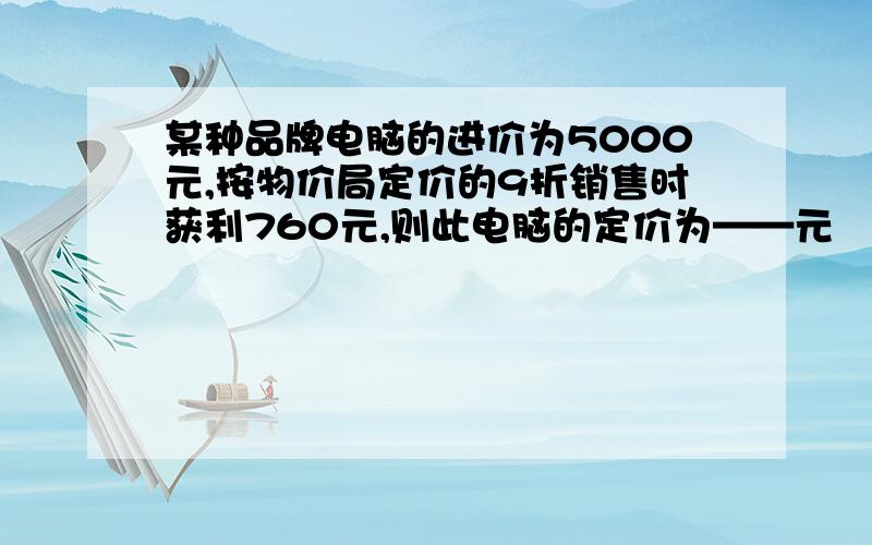 某种品牌电脑的进价为5000元,按物价局定价的9折销售时获利760元,则此电脑的定价为——元