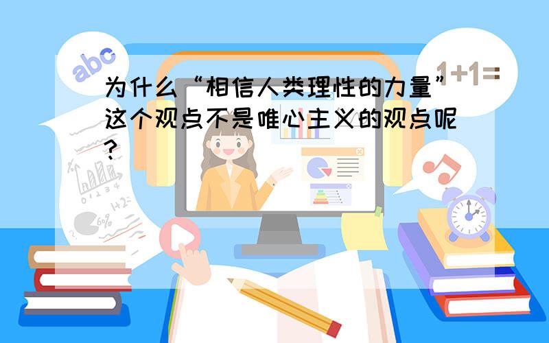 为什么“相信人类理性的力量”这个观点不是唯心主义的观点呢?