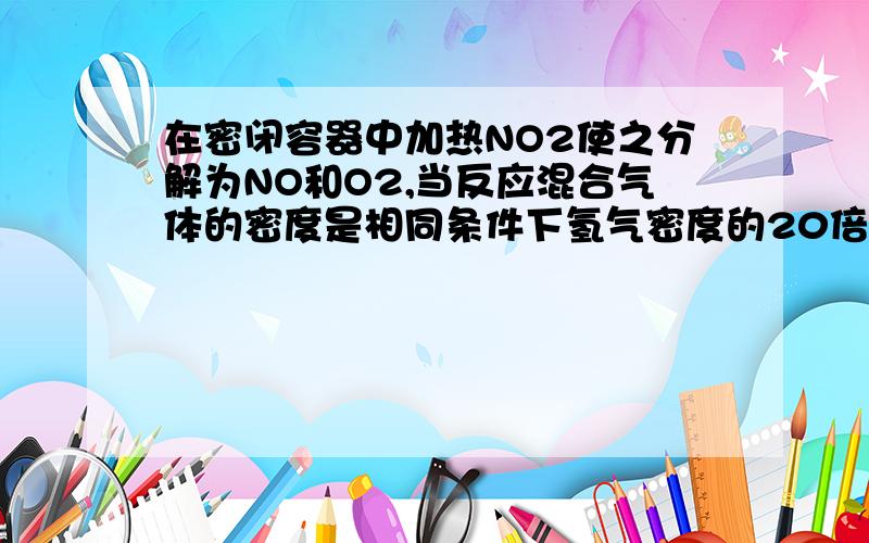 在密闭容器中加热NO2使之分解为NO和O2,当反应混合气体的密度是相同条件下氢气密度的20倍时,反应达平衡,则NO2的分解率为（ ）A.10%B.20%C.3O%D.40%