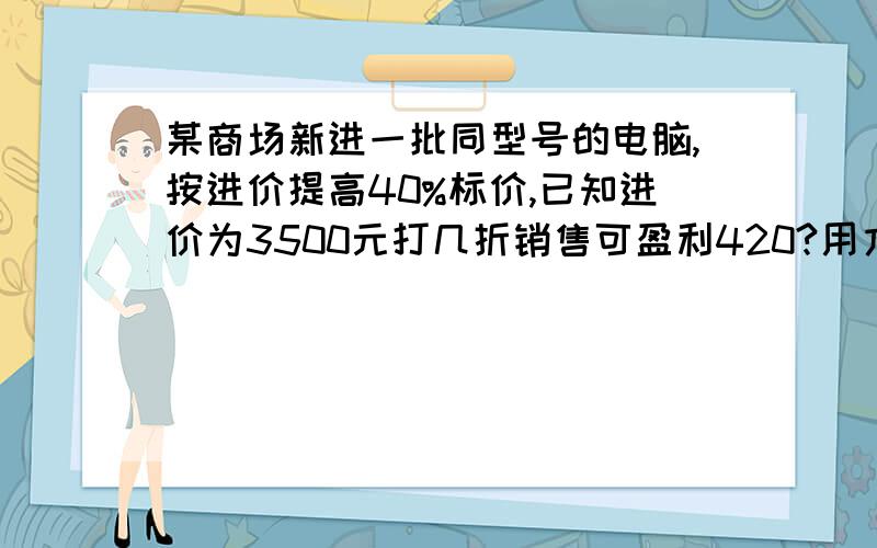 某商场新进一批同型号的电脑,按进价提高40%标价,已知进价为3500元打几折销售可盈利420?用方程