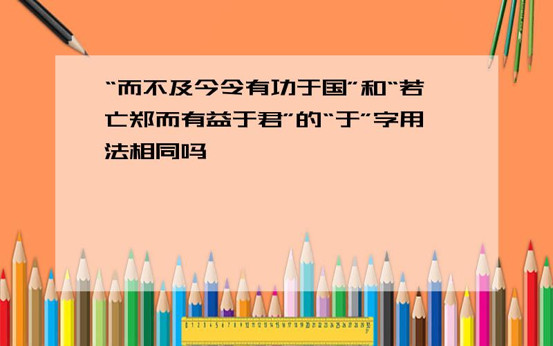 “而不及今令有功于国”和“若亡郑而有益于君”的“于”字用法相同吗