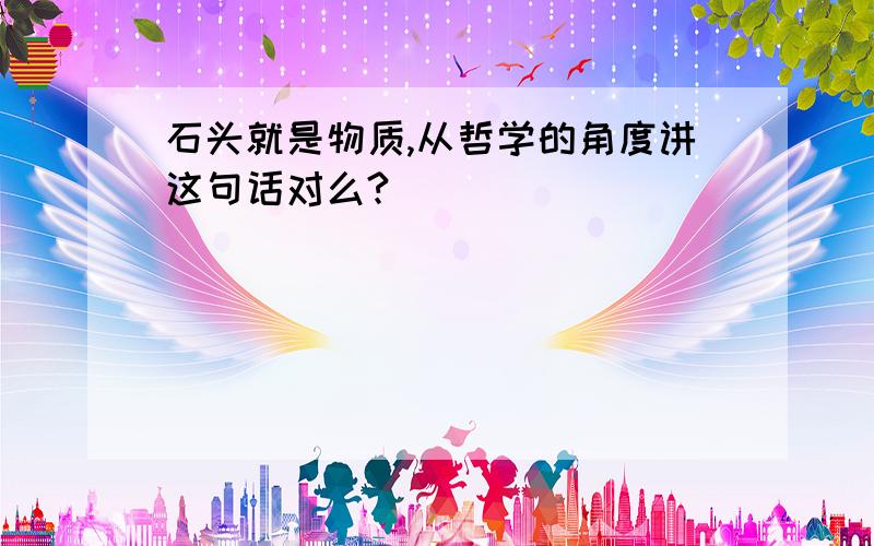 石头就是物质,从哲学的角度讲这句话对么?