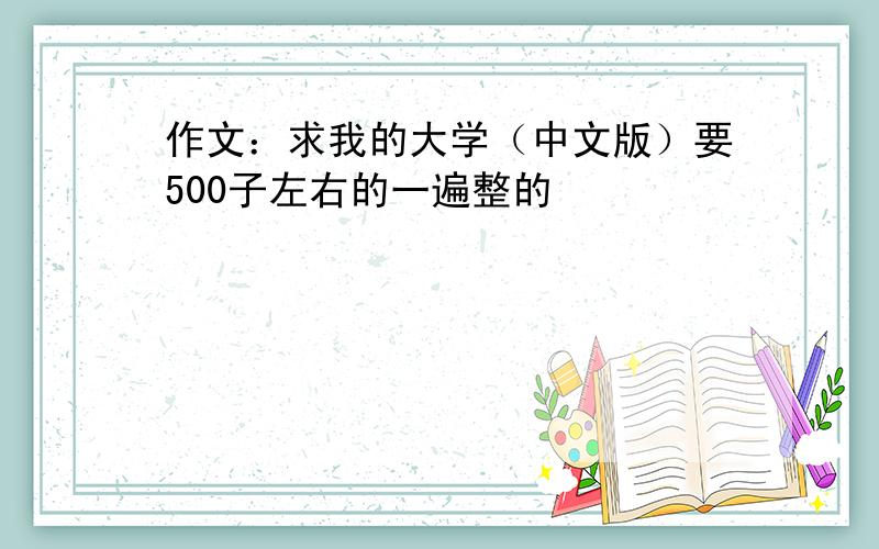 作文：求我的大学（中文版）要500子左右的一遍整的