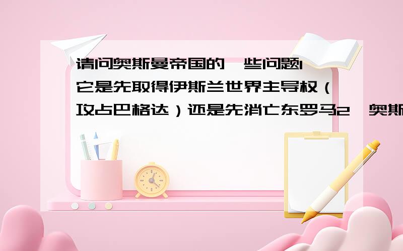 请问奥斯曼帝国的一些问题1,它是先取得伊斯兰世界主导权（攻占巴格达）还是先消亡东罗马2,奥斯曼帝国在最高状态时,阿拉伯半岛的状况