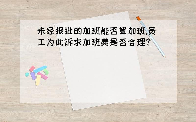 未经报批的加班能否算加班,员工为此诉求加班费是否合理?