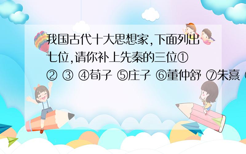 我国古代十大思想家,下面列出七位,请你补上先秦的三位① ② ③ ④荀子 ⑤庄子 ⑥董仲舒 ⑦朱熹 ⑧王守仁 ⑨黄宗羲 十 王夫之