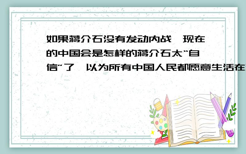 如果蒋介石没有发动内战,现在的中国会是怎样的蒋介石太“自信”了,以为所有中国人民都愿意生活在蒋家王朝之下,做奴隶.撕毁协议书,决心打起第一枪,发动了人民不愿意的内战.他居然领悟