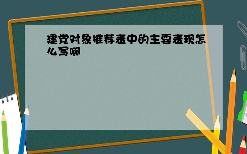 建党对象推荐表中的主要表现怎么写啊