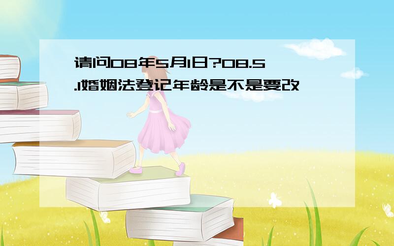 请问08年5月1日?08.5.1婚姻法登记年龄是不是要改